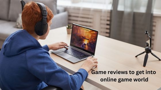 Game reviews to get into online game world